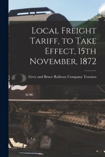 Cover for Grey And Bruce Railway Company Toronto · Local Freight Tariff, to Take Effect, 15th November, 1872 [microform] (Pocketbok) (2021)
