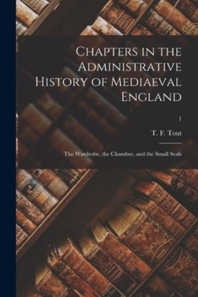 Cover for T F (Thomas Frederick) 1855- Tout · Chapters in the Administrative History of Mediaeval England: the Wardrobe, the Chamber, and the Small Seals; 1 (Paperback Bog) (2021)