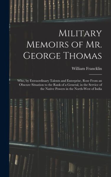 Military Memoirs of Mr. George Thomas; Who, by Extraordinary Talents and Enterprise, Rose from an Obscure Situation to the Rank of a General, in the Service of the Native Powers in the North-West of India - William Francklin - Books - Creative Media Partners, LLC - 9781016117869 - October 27, 2022