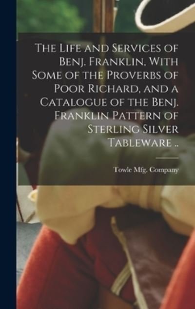 Cover for Towle Mfg Company · Life and Services of Benj. Franklin, with Some of the Proverbs of Poor Richard, and a Catalogue of the Benj. Franklin Pattern of Sterling Silver Tableware . . (Buch) (2022)