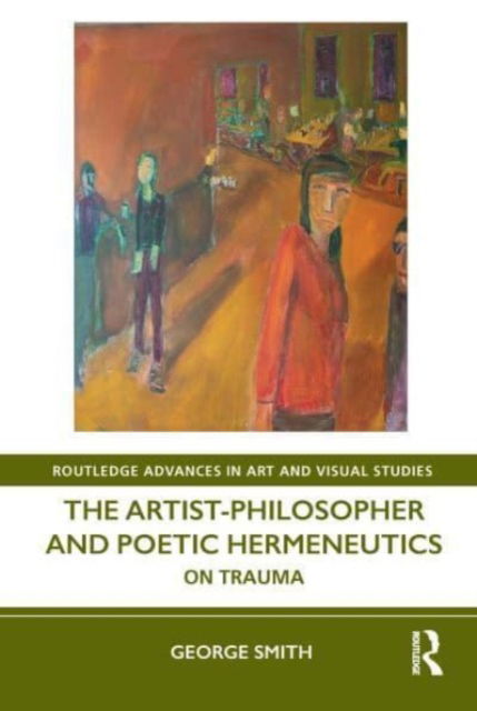 Smith, George (Institute for Doctoral Studies in the Visual Arts, USA) · The Artist-Philosopher and Poetic Hermeneutics: On Trauma - Routledge Advances in Art and Visual Studies (Taschenbuch) (2024)