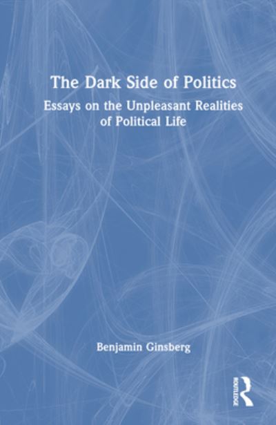 Cover for Benjamin Ginsberg · The Dark Side of Politics: Essays on the Unpleasant Realities of Political Life (Hardcover Book) (2023)