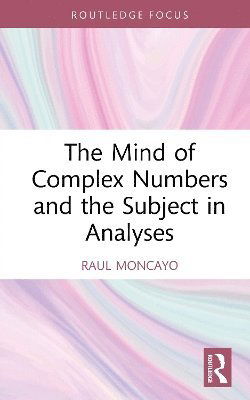 Cover for Moncayo, Raul (Training Analyst, Lacanian School of Psychoanalysis, California, USA) · The Mind of Complex Numbers and the Subject in Analyses - Routledge Focus on Mental Health (Hardcover Book) (2025)