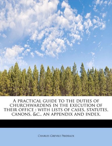 Cover for Charles Grevile Prideaux · A Practical Guide to the Duties of Churchwardens in the Execution of Their Office: with Lists of Cases, Statutes, Canons, &amp;c., an Appendix and Index. (Paperback Book) (2010)