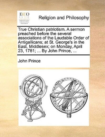 True Christian Patriotism. a Sermon Preached Before the Several Associations of the Laudable Order of Antigallicans; at St. George's in the East, Midd - John Prince - Böcker - Gale Ecco, Print Editions - 9781170372869 - 30 maj 2010