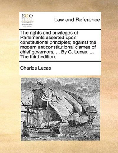 Cover for Charles Lucas · The Rights and Privileges of Parlements Asserted Upon Constitutional Principles; Against the Modern Anticonstitutional Clames of Chief Governors, ... by C (Paperback Book) (2010)