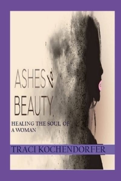 Cover for Traci Kochendorfer · Ashes to Beauty - Healing the Soul of a Woman (Buch) (2023)