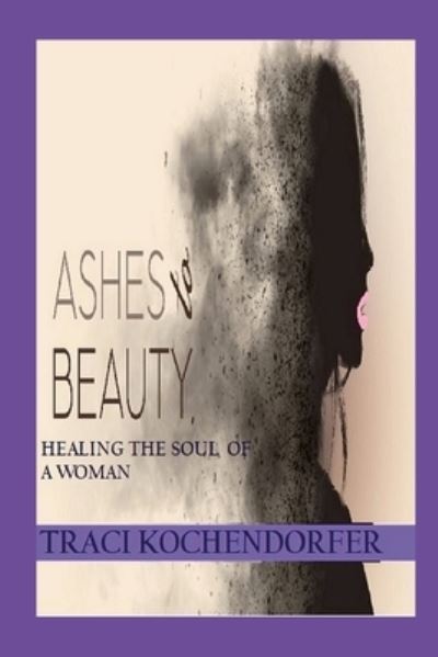 Cover for Traci Kochendorfer · Ashes to Beauty - Healing the Soul of a Woman (Bog) (2023)