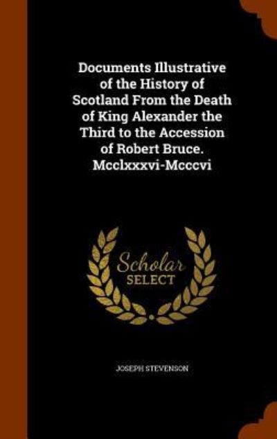 Cover for Joseph Stevenson · Documents Illustrative of the History of Scotland from the Death of King Alexander the Third to the Accession of Robert Bruce. MCCLXXXVI-MCCCVI (Inbunden Bok) (2015)