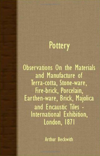Pottery - Observations on the Materials and Manufacture of Terra-cotta, Stone-ware, Fire-brick, Porcelain, Earthen-ware, Brick, Majolica and Encaustic Tiles - International Exhibition, London, 1871 - Arthur Beckwith - Books - Baltzell Press - 9781408624869 - October 29, 2007