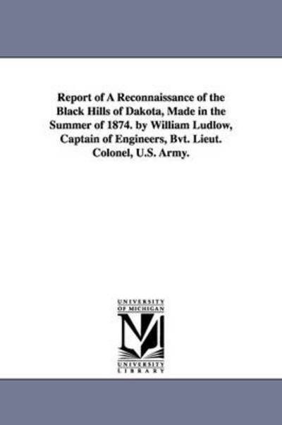 Cover for Michigan Historical Reprint Series · Report of a Reconnaissance of the Black Hills of Dakota, Made in the Summer of 1874. by William Ludlow, Captain of Engineers, Bvt. Lieut. Colonel, U.s. Army. (Paperback Book) (2011)