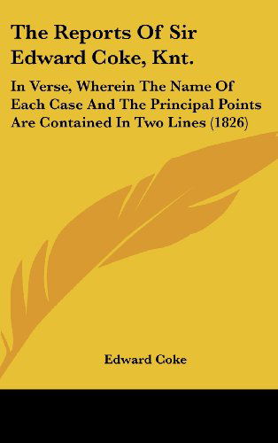 Cover for Edward Coke · The Reports of Sir Edward Coke, Knt.: in Verse, Wherein the Name of Each Case and the Principal Points Are Contained in Two Lines (1826) (Hardcover Book) (2008)