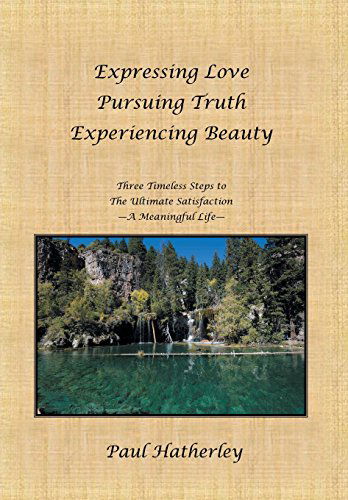 Expressing Love--pursuing Truth--experiencing Beauty: Timeless Steps to the Ultimate Satisfaction--a Meaningful Life - Paul Hatherley - Books - Balboa Press - 9781452535869 - June 21, 2011