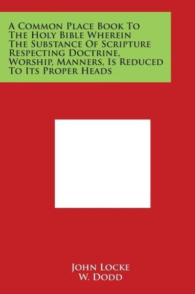 A Common Place Book to the Holy Bible Wherein the Substance of Scripture Respecting Doctrine, Worship, Manners, is Reduced to Its Proper Heads - John Locke - Books - Literary Licensing, LLC - 9781498104869 - March 30, 2014
