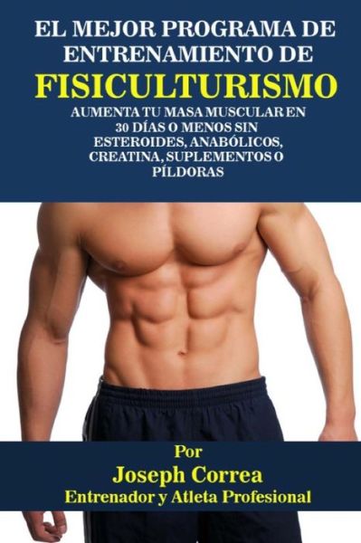 Cover for Correa (Atleta Y Entrenador Profesional) · El Mejor Programa De Entrenamiento De Fisiculturismo: Aumenta Tu Masa Muscular en 30 Dias O Menos Sin Esteroides, Anabolicos, Creatina, Suplementos O Pil (Paperback Book) (2015)