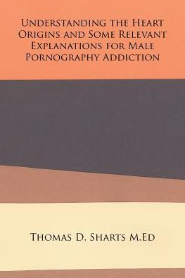 Cover for Thomas D Sharts M Ed · Understanding the Heart Origins and Some Relevant Explanations for Male Pornography Addiction (Paperback Bog) (2016)