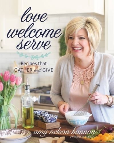 Love Welcome Serve: Recipes that Gather and Give - Amy Nelson Hannon - Kirjat - Little, Brown & Company - 9781546081869 - torstai 15. maaliskuuta 2018