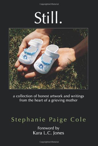 Still: A Collection of Honest Artwork and Writings from the Heart of a Grieving Mother - Stephanie Paige Cole - Books - Strategic Book Publishing - 9781609115869 - June 7, 2010