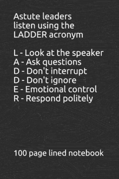 Learn to listen using the LADDER acronym L - Look at the speaker A - Ask the speaker questions D - Don't interrupt the speaker D - Don't change the subject on the speaker E - Emotions....control your emotions with the speaker R - Respond to the speaker - Louis Bevoc - Books - Independently Published - 9781670348869 - December 1, 2019