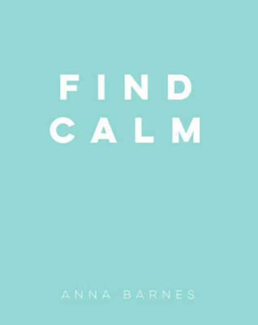 Find Calm: Helpful Tips and Friendly Advice on Finding Peace - Anna Barnes - Books - Octopus Publishing Group - 9781849539869 - February 9, 2017