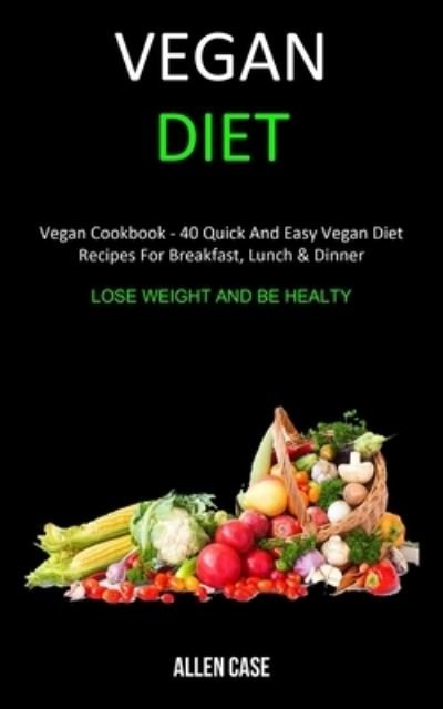 Cover for Allen Case · Vegan Diet Vegan Cookbook - 40 Quick and Easy Vegan Diet Recipes For Breakfast, Lunch &amp; Dinner (Paperback Book) (2019)