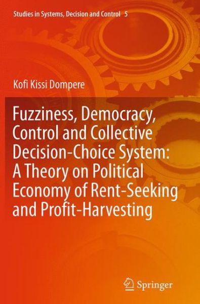 Cover for Kofi Kissi Dompere · Fuzziness, Democracy, Control and Collective Decision-choice System: A Theory on Political Economy of Rent-Seeking and Profit-Harvesting - Studies in Systems, Decision and Control (Pocketbok) [Softcover reprint of the original 1st ed. 2014 edition] (2016)