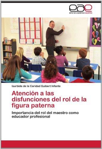 Cover for Isurbide De La Caridad Guibert Infante · Atención a Las Disfunciones Del Rol De La Figura Paterna: Importancia Del Rol Del Maestro Como Educador Profesional (Pocketbok) [Spanish edition] (2012)