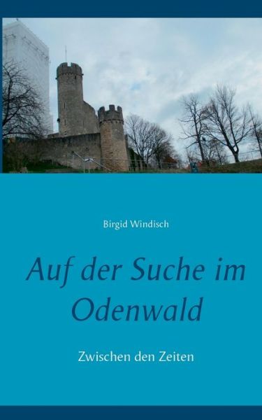 Auf der Suche im Odenwald: Zwischen den Zeiten - Birgid Windisch - Books - Books on Demand - 9783749480869 - September 3, 2019