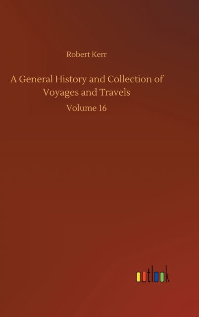 A General History and Collection of Voyages and Travels: Volume 16 - Robert Kerr - Bøger - Outlook Verlag - 9783752363869 - 29. juli 2020