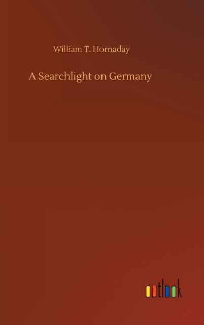 Cover for William T Hornaday · A Searchlight on Germany (Hardcover Book) (2020)