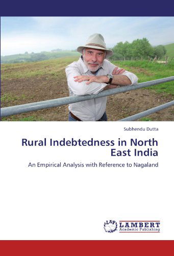 Rural Indebtedness in North East India: an Empirical Analysis with Reference to Nagaland - Subhendu Dutta - Books - LAP LAMBERT Academic Publishing - 9783846512869 - October 4, 2011