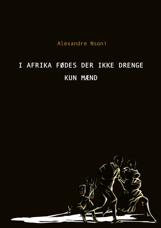 I Afrika fødes der ikke drenge – kun mænd - Alexandre Nsoni - Bøger - Vilakazi Publishing - 9788797215869 - 28. juni 2021