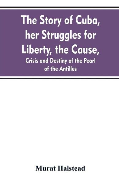 Cover for Murat Halstead · The story of Cuba, her struggles for liberty, the cause, crisis and destiny of the pearl of the Antilles (Paperback Book) (2019)