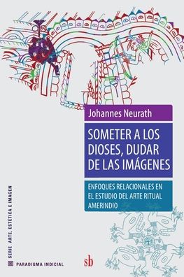 Cover for Johannes Neurath · Someter a los dioses, dudar de las imágenes. Enfoques relacionales en el estudio del arte ritual amerindio (Paperback Book) (2020)