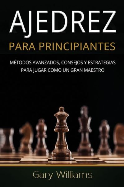 Cover for Gary Williams · Ajedrez para principiantes: Metodos avanzados, consejos y estrategias para jugar Como un gran maestro - Ajedrez Para Principiantes (Paperback Book) (2021)