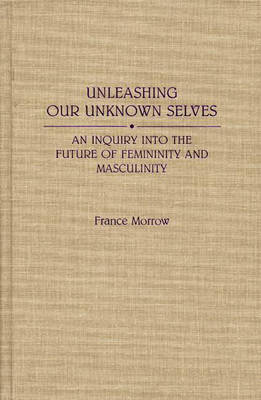 Cover for France Morrow · Unleashing Our Unknown Selves: An Inquiry Into the Future of Femininity and Masculinity (Hardcover Book) (1990)