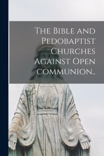 Cover for Anonymous · The Bible and Pedobaptist Churches Against Open Communion [microform].. (Paperback Book) (2021)