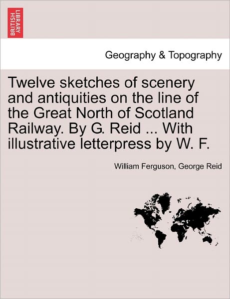 Twelve Sketches of Scenery and Antiquities on the Line of the Great North of Scotland Railway. by G. Reid ... with Illustrative Letterpress by W. F. - William Ferguson - Books - British Library, Historical Print Editio - 9781241315870 - March 1, 2011