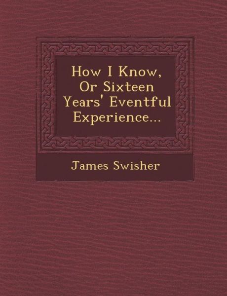 Cover for James Swisher · How I Know, or Sixteen Years' Eventful Experience... (Paperback Book) (2012)