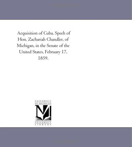 Acquisition of Cuba. Speeh of Hon. Zachariah Chandler, of Michigan, in the Senate of the United States, February 17, 1859. - Michigan Historical Reprint Series - Books - Scholarly Publishing Office, University - 9781418191870 - August 19, 2011
