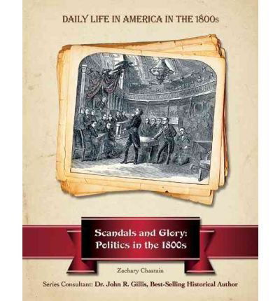 Cover for Zachary Chastain · Scandals and Glory: Politics in the 1800s (Daily Life in America in the 1800s) (Hardcover Book) (2010)