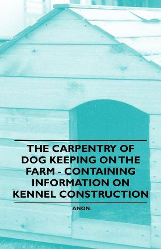 The Carpentry of Dog Keeping on the Farm - Containing Information on Kennel Construction - Anon - Books - Blakiston Press - 9781446530870 - January 20, 2011