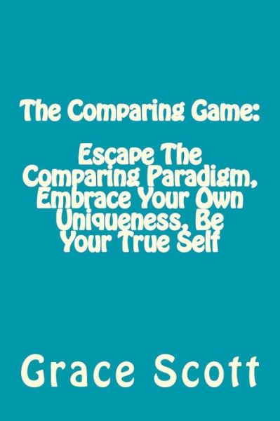 Cover for Grace Scott · The Comparing Game: Escape the Comparing Paradigm, Embrace Your Own Uniqueness, Be Your True Self (Paperback Book) (2015)