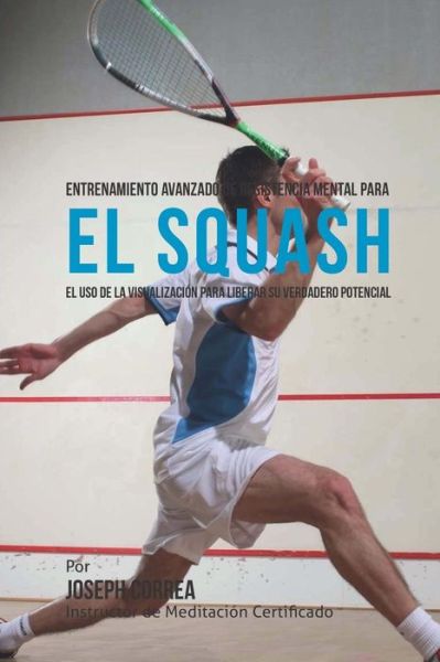 Cover for Correa (Instructor De Meditacion Certifi · Entrenamiento Avanzado De Resistencia Mental Para El Squash: El Uso De La Visualizacion Para Liberar Su Verdadero Potencial (Paperback Book) (2015)