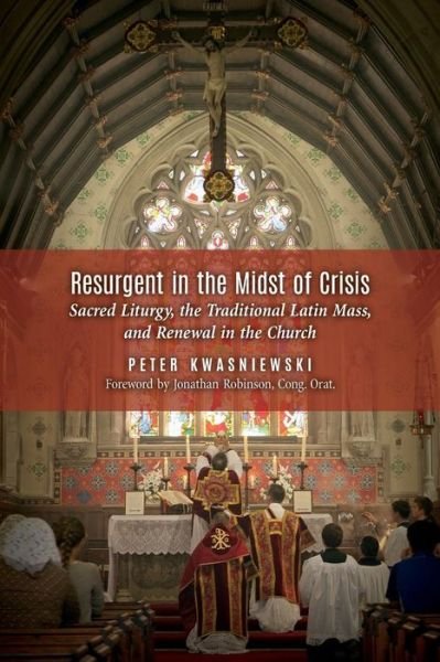 Cover for Peter Kwasniewski · Resurgent in the Midst of Crisis: Sacred Liturgy, the Traditional Latin Mass, and Renewal in the Church (Paperback Book) (2014)