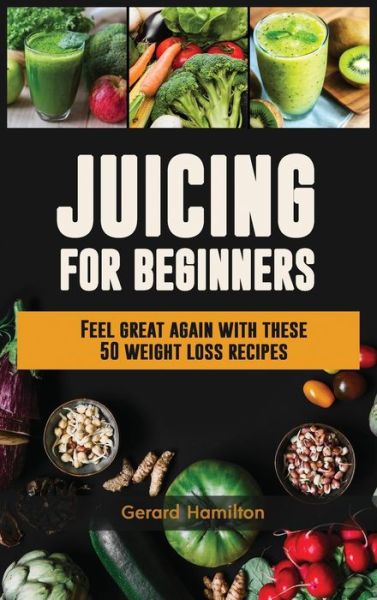 Cover for Gerard Hamilton · Juicing For Beginners: Feel Great Again With These 50 Weight Loss Juice Recipes! (Hardcover Book) (2020)