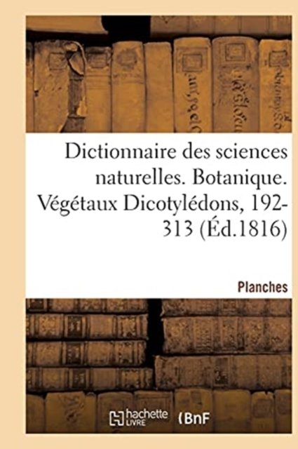 Dictionnaire Des Sciences Naturelles. Planches. Botanique. Vegetaux Dicotyledons, 192-313 - Frederic Cuvier - Kirjat - Hachette Livre - BNF - 9782329355870 - 2020