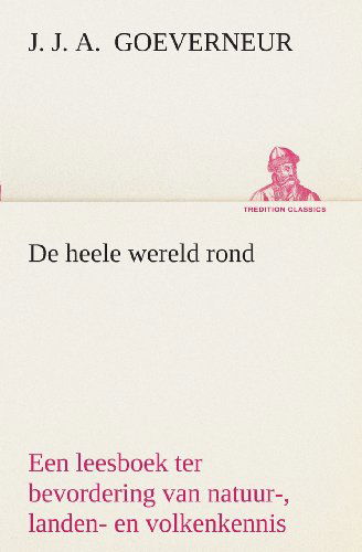 De Heele Wereld Rond Een Leesboek Ter Bevordering Van Natuur-, Landen- en Volkenkennis, Ten Dienste Der Volksschool (Tredition Classics) (Dutch Edition) - J. J. A. (Johan Jacob Antonie) Goeverneur - Bøger - tredition - 9783849539870 - 4. april 2013