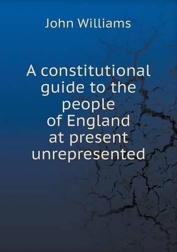 Cover for John Williams · A Constitutional Guide to the People of England at Present Unrepresented (Pocketbok) (2013)