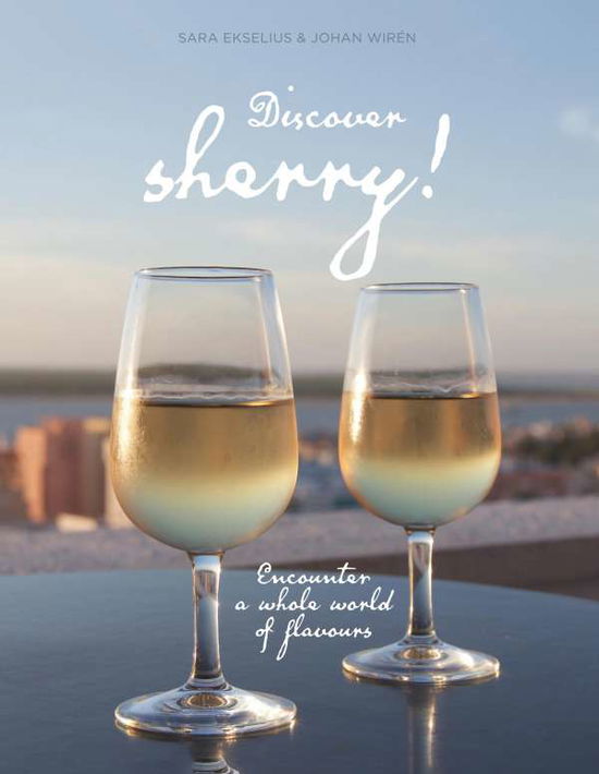 Cover for Johan Wirén Sara Ekselius · Discover sherry! : Encounter a whole world of flavours (Hardcover Book) (2019)